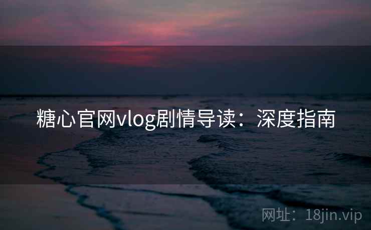 糖心官网vlog剧情导读：深度指南