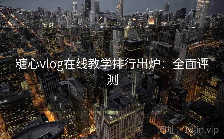糖心vlog在线教学排行出炉:全面评测 糖心vlog在线教学排行出炉:全面评测