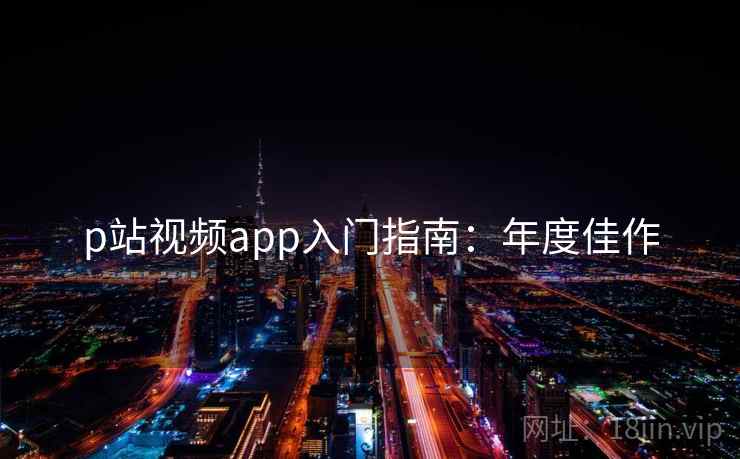 p站视频app入门指南：年度佳作