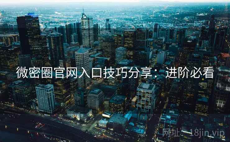 微密圈官网入口技巧分享:进阶必看 微密圈官网入口技巧分享:进阶必看