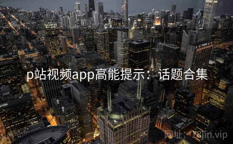 p站视频app高能提示：话题合集