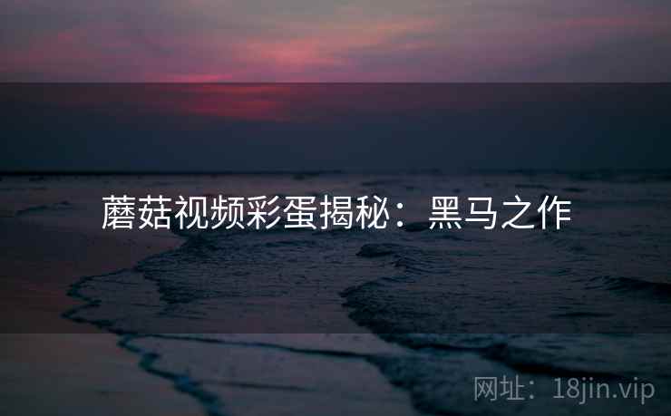 蘑菇视频彩蛋揭秘:黑马之作 蘑菇视频彩蛋揭秘:黑马之作