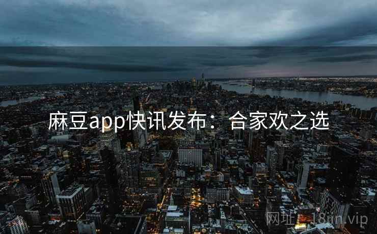 麻豆app快讯发布：合家欢之选
