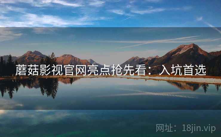 蘑菇影视官网亮点抢先看：入坑首选