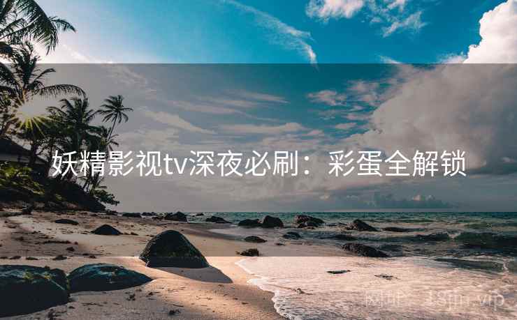 妖精影视tv深夜必刷：彩蛋全解锁