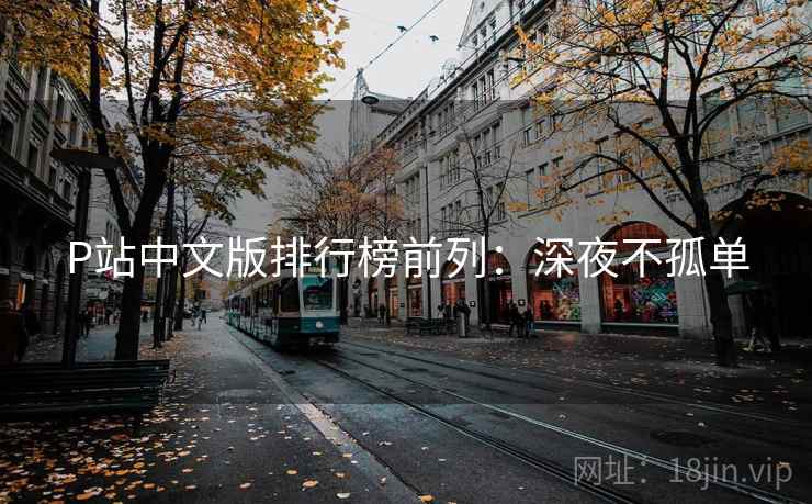 P站中文版排行榜前列:深夜不孤单 P站中文版排行榜前列:深夜不孤单
