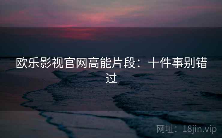 欧乐影视官网高能片段：十件事别错过