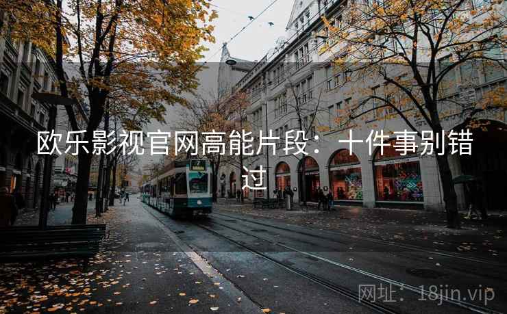 欧乐影视官网高能片段：十件事别错过