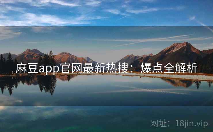 麻豆app官网最新热搜：爆点全解析