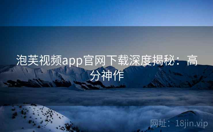 泡芙视频app官网下载深度揭秘：高分神作