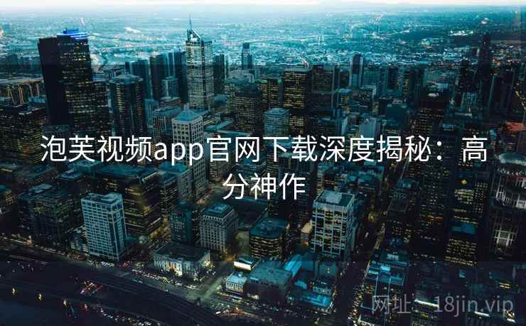 泡芙视频app官网下载深度揭秘:高分神作 泡芙视频app官网下载深度揭秘:高分神作