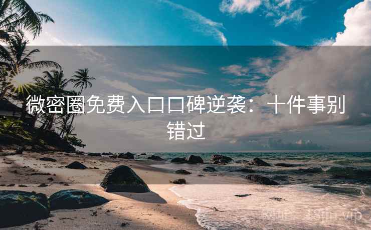 微密圈免费入口口碑逆袭:十件事别错过 微密圈免费入口口碑逆袭:十件事别错过