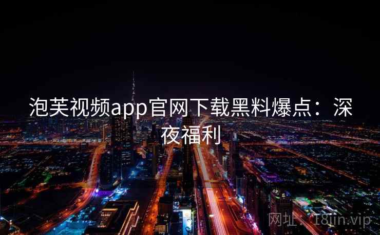 泡芙视频app官网下载黑料爆点:深夜福利 泡芙视频app官网下载黑料爆点:深夜福利