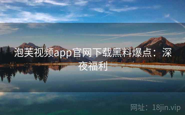 泡芙视频app官网下载黑料爆点：深夜福利