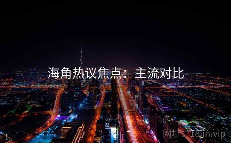 海角热议焦点:主流对比 海角热议焦点:主流对比