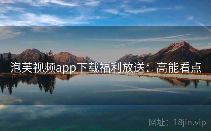 泡芙视频app下载福利放送：高能看点