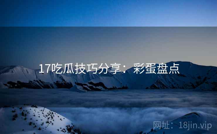 17吃瓜技巧分享：彩蛋盘点