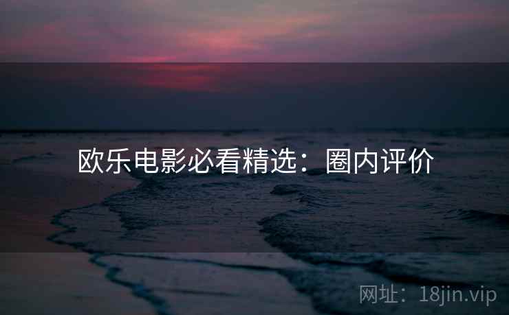 欧乐电影必看精选:圈内评价 欧乐电影必看精选:圈内评价