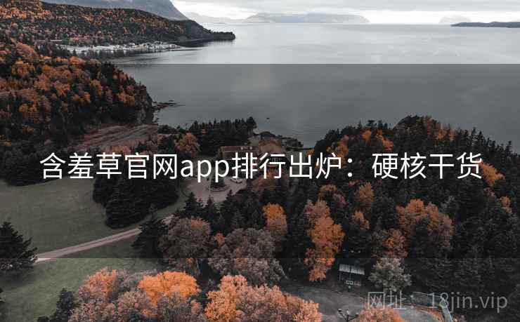 含羞草官网app排行出炉:硬核干货 含羞草官网app排行出炉:硬核干货