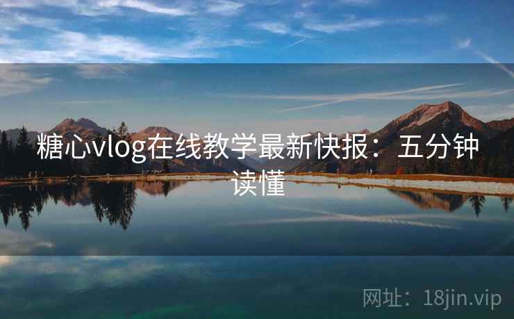 糖心vlog在线教学最新快报:五分钟读懂 糖心vlog在线教学最新快报:五分钟读懂