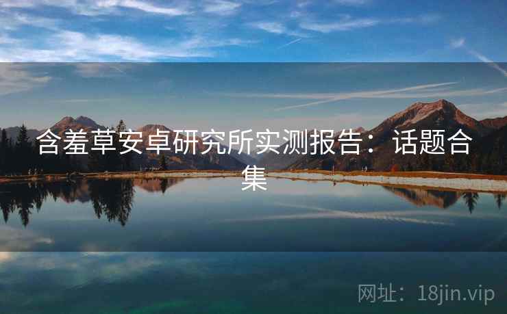 含羞草安卓研究所实测报告：话题合集