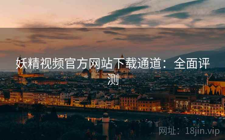 妖精视频官方网站下载通道:全面评测 妖精视频官方网站下载通道:全面评测