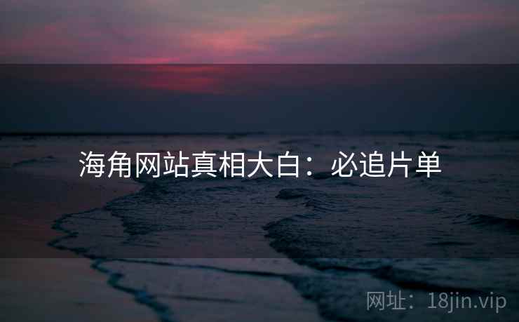 海角网站真相大白:必追片单 海角网站真相大白:必追片单