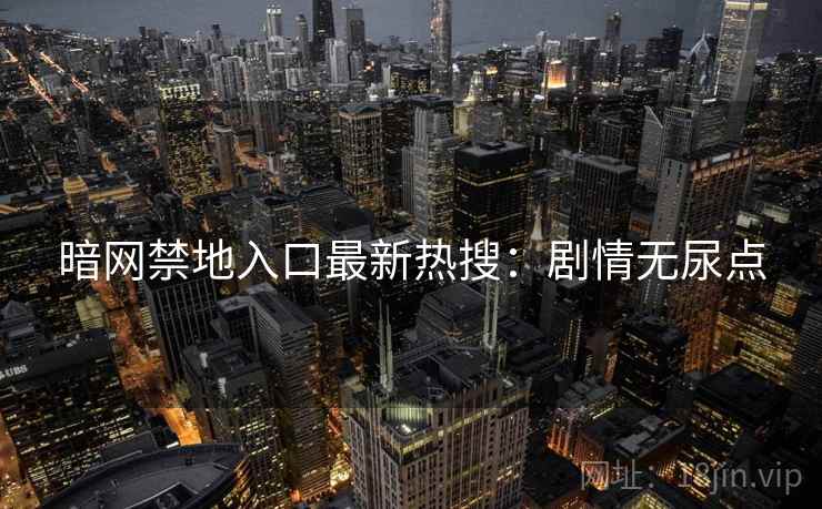 暗网禁地入口最新热搜:剧情无尿点 暗网禁地入口最新热搜:剧情无尿点