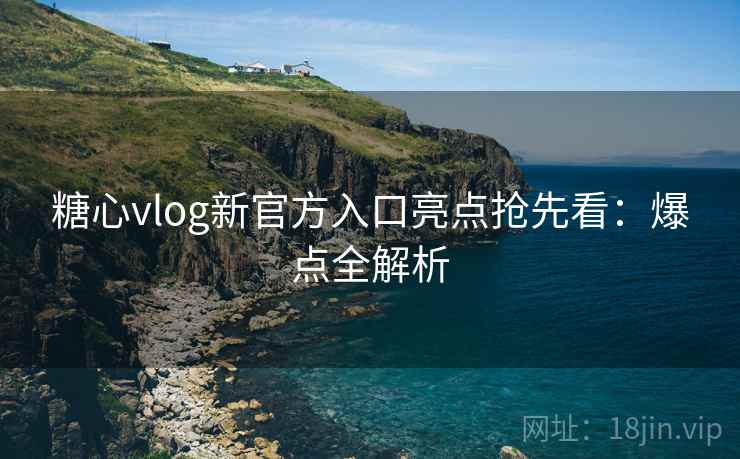 糖心vlog新官方入口亮点抢先看：爆点全解析