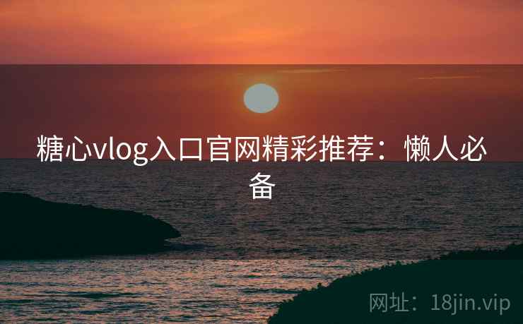 糖心vlog入口官网精彩推荐：懒人必备