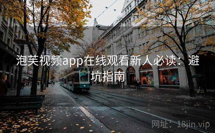 泡芙视频app在线观看新人必读：避坑指南