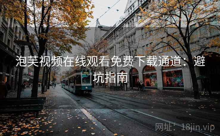 泡芙视频在线观看免费下载通道：避坑指南