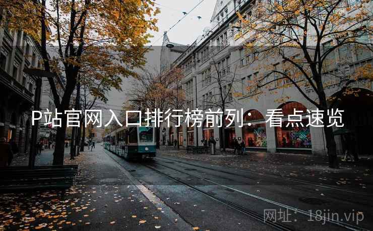 P站官网入口排行榜前列：看点速览