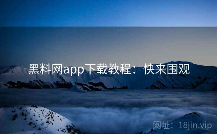 黑料网app下载教程：快来围观