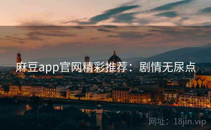 麻豆app官网精彩推荐：剧情无尿点