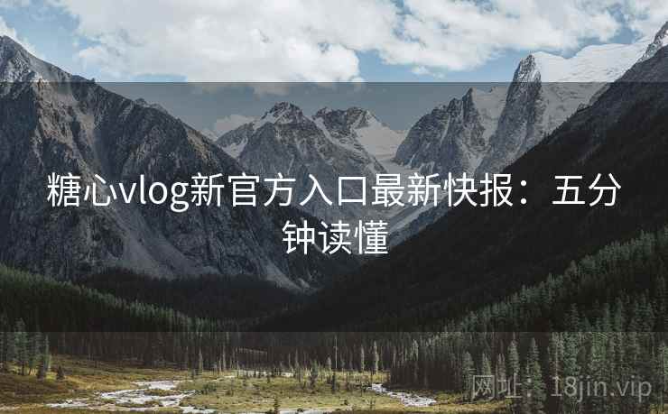 糖心vlog新官方入口最新快报：五分钟读懂