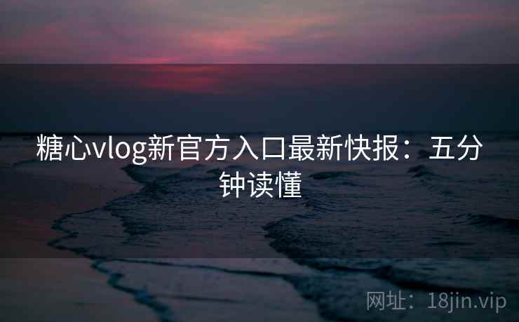 糖心vlog新官方入口最新快报:五分钟读懂 糖心vlog新官方入口最新快报:五分钟读懂