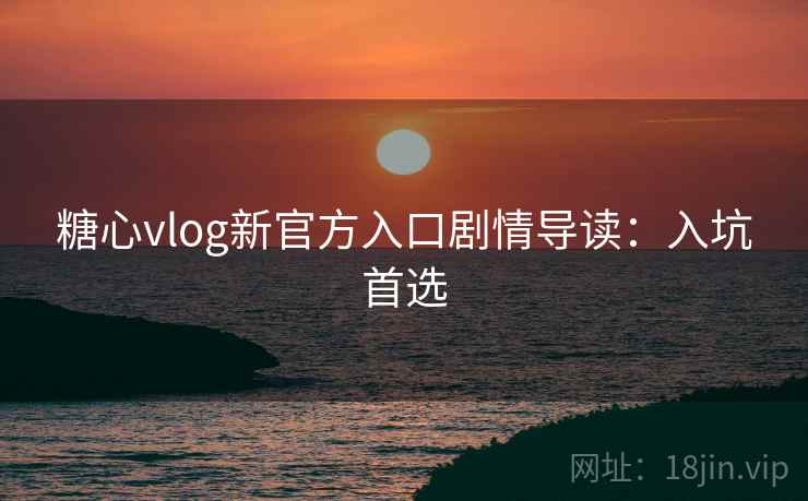 糖心vlog新官方入口剧情导读：入坑首选
